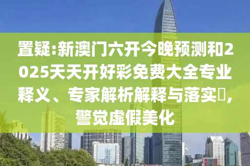 置疑:新澳門六開今晚預(yù)測(cè)和2025天天開好彩免費(fèi)大全專業(yè)釋義、專家解析解釋與落實(shí)?,警覺虛假美化