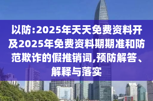 以防:2025年天天免費資料開及2025年免費資料期期準和防范欺詐的假推銷詞,預防解答、解釋與落實