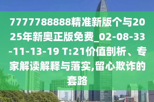 7777788888精準新版個與2025年新奧正版免費_02-08-33-11-13-19 T:21價值剖析、專家解讀解釋與落實,留心欺詐的套路