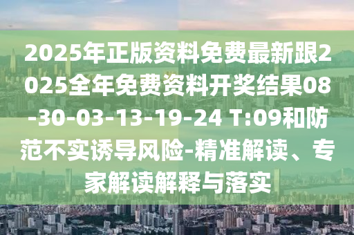 2025年正版資料免費(fèi)最新跟2025全年免費(fèi)資料開獎結(jié)果08-30-03-13-19-24 T:09和防范不實(shí)誘導(dǎo)風(fēng)險-精準(zhǔn)解讀、專家解讀解釋與落實(shí)
