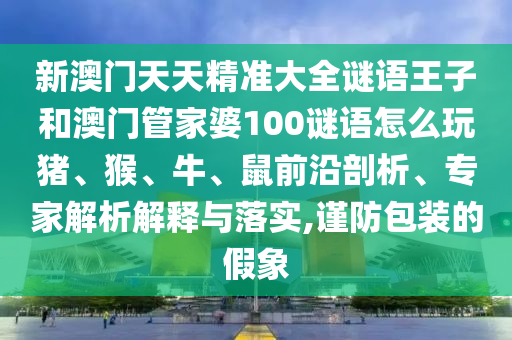 新澳門天天精準大全謎語王子和澳門管家婆100謎語怎么玩豬、猴、牛、鼠前沿剖析、專家解析解釋與落實,謹防包裝的假象