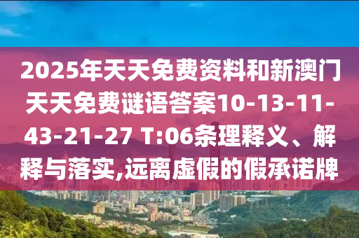 2025年天天免費資料和新澳門天天免費謎語答案10-13-11-43-21-27 T:06條理釋義、解釋與落實,遠離虛假的假承諾牌