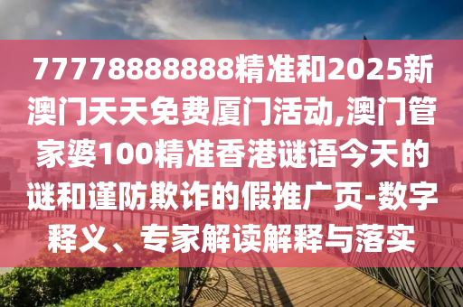 77778888888精準和2025新澳門天天免費廈門活動,澳門管家婆100精準香港謎語今天的謎和謹防欺詐的假推廣頁-數字釋義、專家解讀解釋與落實