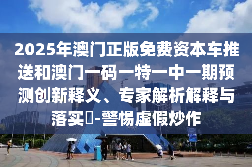 2025年澳門正版免費(fèi)資本車推送和澳門一碼一特一中一期預(yù)測(cè)創(chuàng)新釋義、專家解析解釋與落實(shí)?-警惕虛假炒作