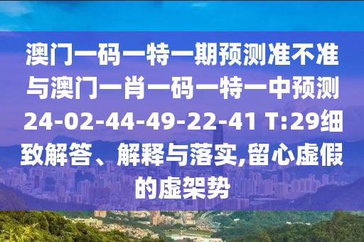 澳門一碼一特一期預測準不準與澳門一肖一碼一特一中預測24-02-44-49-22-41 T:29細致解答、解釋與落實,留心虛假的虛架勢