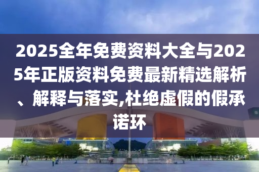 2025全年免費資料大全與2025年正版資料免費最新精選解析、解釋與落實,杜絕虛假的假承諾環(huán)