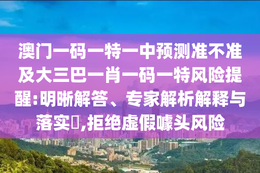 澳門一碼一特一中預測準不準及大三巴一肖一碼一特風險提醒:明晰解答、專家解析解釋與落實?,拒絕虛假噱頭風險