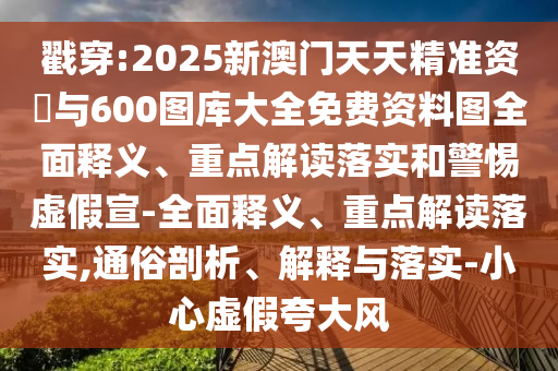 戳穿:2025新澳門天天精準(zhǔn)資枓與600圖庫(kù)大全免費(fèi)資料圖全面釋義、重點(diǎn)解讀落實(shí)和警惕虛假宣-全面釋義、重點(diǎn)解讀落實(shí),通俗剖析、解釋與落實(shí)-小心虛假夸大風(fēng)