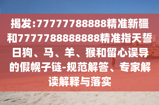 揭發(fā):77777788888精準(zhǔn)新疆和7777788888888精準(zhǔn)指天誓日狗、馬、羊、猴和留心誤導(dǎo)的假幌子鏈-規(guī)范解答、專(zhuān)家解讀解釋與落實(shí)