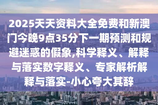 2025天天資料大全免費和新澳門今晚9點35分下一期預測和規避迷惑的假象,科學釋義、解釋與落實數字釋義、專家解析解釋與落實-小心夸大其辭