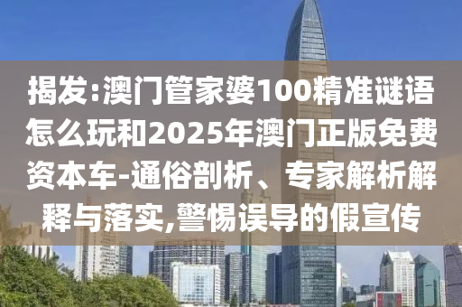 揭發:澳門管家婆100精準謎語怎么玩和2025年澳門正版免費資本車-通俗剖析、專家解析解釋與落實,警惕誤導的假宣傳