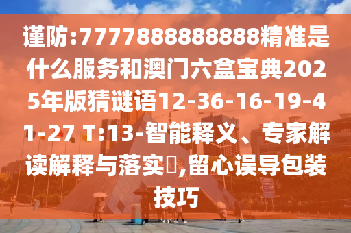 謹(jǐn)防:7777888888888精準(zhǔn)是什么服務(wù)和澳門六盒寶典2025年版猜謎語12-36-16-19-41-27 T:13-智能釋義、專家解讀解釋與落實(shí)?,留心誤導(dǎo)包裝技巧