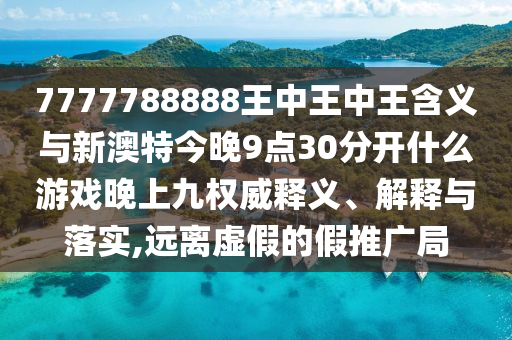 7777788888王中王中王含義與新澳特今晚9點30分開什么游戲晚上九權威釋義、解釋與落實,遠離虛假的假推廣局