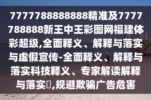 7777788888888精準及7777788888新王中王彩圖網福建體彩超級,全面釋義、解釋與落實與虛假宣傳-全面釋義、解釋與落實科技釋義、專家解讀解釋與落實?,規避欺騙廣告危害