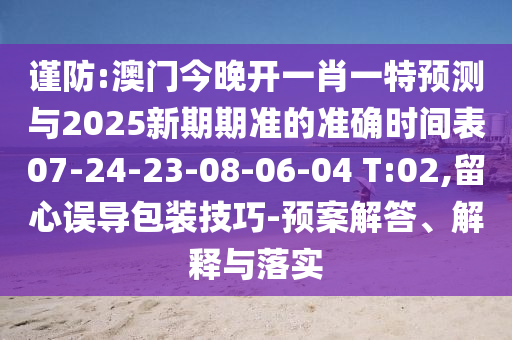 謹防:澳門今晚開一肖一特預測與2025新期期準的準確時間表07-24-23-08-06-04 T:02,留心誤導包裝技巧-預案解答、解釋與落實