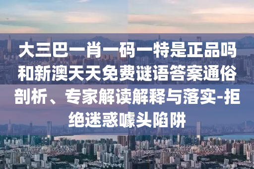大三巴一肖一碼一特是正品嗎和新澳天天免費謎語答案通俗剖析、專家解讀解釋與落實-拒絕迷惑噱頭陷阱