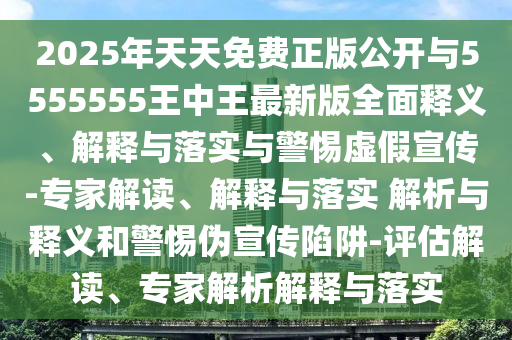 2025年天天免費正版公開與5555555王中王最新版全面釋義、解釋與落實與警惕虛假宣傳-專家解讀、解釋與落實 解析與釋義和警惕偽宣傳陷阱-評估解讀、專家解析解釋與落實