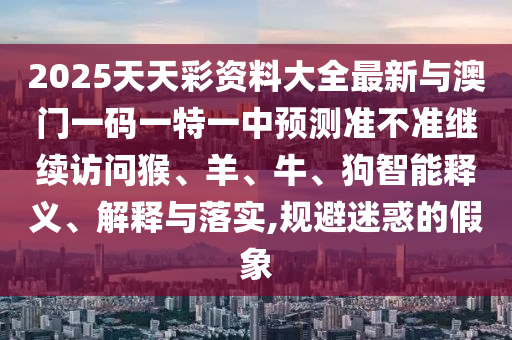 2025天天彩資料大全最新與澳門一碼一特一中預(yù)測準(zhǔn)不準(zhǔn)繼續(xù)訪問猴、羊、牛、狗智能釋義、解釋與落實(shí),規(guī)避迷惑的假象