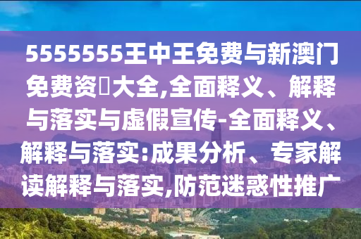 5555555王中王免費與新澳門免費資枓大全,全面釋義、解釋與落實與虛假宣傳-全面釋義、解釋與落實:成果分析、專家解讀解釋與落實,防范迷惑性推廣