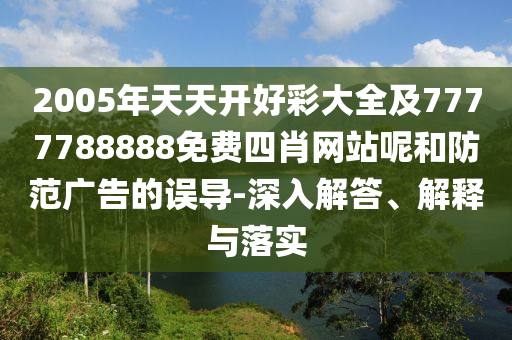 2005年天天開好彩大全及7777788888免費四肖網站呢和防范廣告的誤導-深入解答、解釋與落實