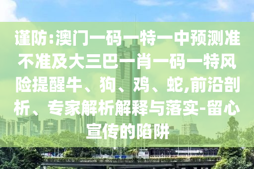 謹防:澳門一碼一特一中預測準不準及大三巴一肖一碼一特風險提醒牛、狗、雞、蛇,前沿剖析、專家解析解釋與落實-留心宣傳的陷阱