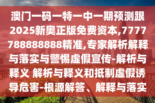 澳門一碼一特一中一期預測跟2025新奧正版免費資本,7777788888888精準,專家解析解釋與落實與警惕虛假宣傳-解析與釋義 解析與釋義和抵制虛假誘導危害-根源解答、解釋與落實