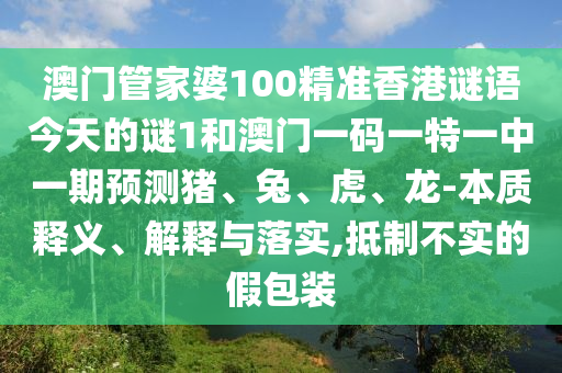 澳門管家婆100精準(zhǔn)香港謎語今天的謎1和澳門一碼一特一中一期預(yù)測豬、兔、虎、龍-本質(zhì)釋義、解釋與落實(shí),抵制不實(shí)的假包裝