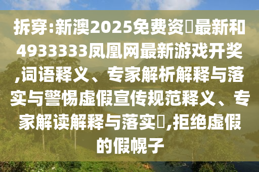拆穿:新澳2025免費(fèi)資枓最新和4933333鳳凰網(wǎng)最新游戲開(kāi)獎(jiǎng),詞語(yǔ)釋義、專(zhuān)家解析解釋與落實(shí)與警惕虛假宣傳規(guī)范釋義、專(zhuān)家解讀解釋與落實(shí)?,拒絕虛假的假幌子