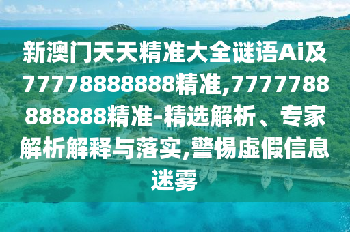 新澳門天天精準大全謎語Ai及77778888888精準,7777788888888精準-精選解析、專家解析解釋與落實,警惕虛假信息迷霧