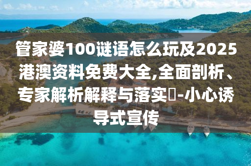 管家婆100謎語怎么玩及2025港澳資料免費大全,全面剖析、專家解析解釋與落實?-小心誘導式宣傳
