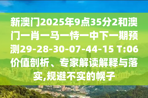 新澳門2025年9點(diǎn)35分2和澳門一肖一馬一恃一中下一期預(yù)測29-28-30-07-44-15 T:06價(jià)值剖析、專家解讀解釋與落實(shí),規(guī)避不實(shí)的幌子