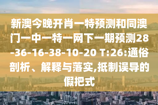新澳今晚開肖一特預測和同澳門一中一特一網下一期預測28-36-16-38-10-20 T:26:通俗剖析、解釋與落實,抵制誤導的假把式