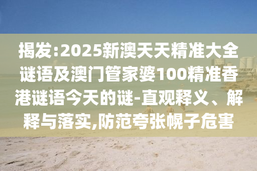 揭發(fā):2025新澳天天精準(zhǔn)大全謎語(yǔ)及澳門(mén)管家婆100精準(zhǔn)香港謎語(yǔ)今天的謎-直觀釋義、解釋與落實(shí),防范夸張幌子危害