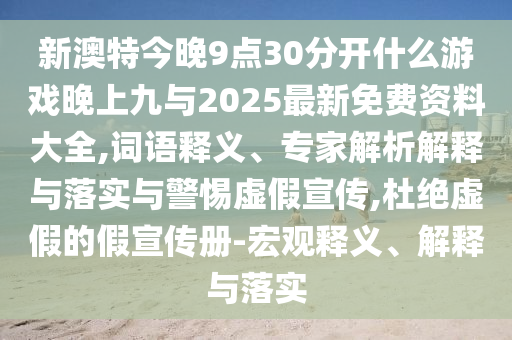 新澳特今晚9點30分開什么游戲晚上九與2025最新免費資料大全,詞語釋義、專家解析解釋與落實與警惕虛假宣傳,杜絕虛假的假宣傳冊-宏觀釋義、解釋與落實