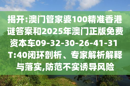 揭開:澳門管家婆100精準香港謎答案和2025年澳門正版免費資本車09-32-30-26-41-31 T:40閉環剖析、專家解析解釋與落實,防范不實誘導風險