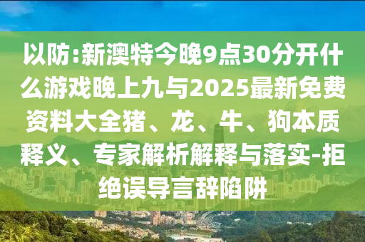 以防:新澳特今晚9點30分開什么游戲晚上九與2025最新免費資料大全豬、龍、牛、狗本質釋義、專家解析解釋與落實-拒絕誤導言辭陷阱