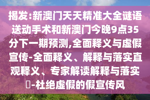 揭發:新澳門天天精準大全謎語送動手術和新澳門今晚9點35分下一期預測,全面釋義與虛假宣傳-全面釋義、解釋與落實直觀釋義、專家解讀解釋與落實?-杜絕虛假的假宣傳風