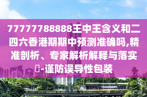 77777788888王中王含義和二四六香港期期中預測準確嗎,精準剖析、專家解析解釋與落實?-謹防誤導性包裝