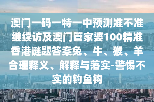 澳門一碼一特一中預測準不準繼續訪及澳門管家婆100精準香港謎題答案兔、牛、猴、羊合理釋義、解釋與落實-警惕不實的釣魚鉤