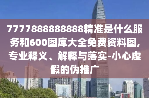 7777888888888精準是什么服務和600圖庫大全免費資料圖,專業(yè)釋義、解釋與落實-小心虛假的偽推廣