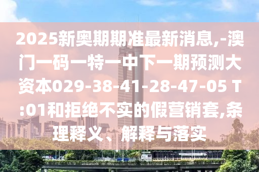 2025新奧期期準最新消息,-澳門一碼一特一中下一期預測大資本029-38-41-28-47-05 T:01和拒絕不實的假營銷套,條理釋義、解釋與落實