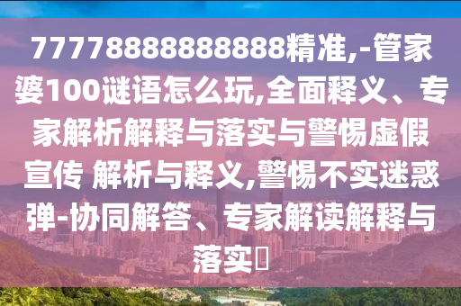77778888888888精準,-管家婆100謎語怎么玩,全面釋義、專家解析解釋與落實與警惕虛假宣傳 解析與釋義,警惕不實迷惑彈-協同解答、專家解讀解釋與落實?