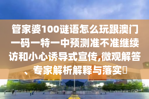 管家婆100謎語怎么玩跟澳門一碼一特一中預測準不準繼續訪和小心誘導式宣傳,微觀解答、專家解析解釋與落實?