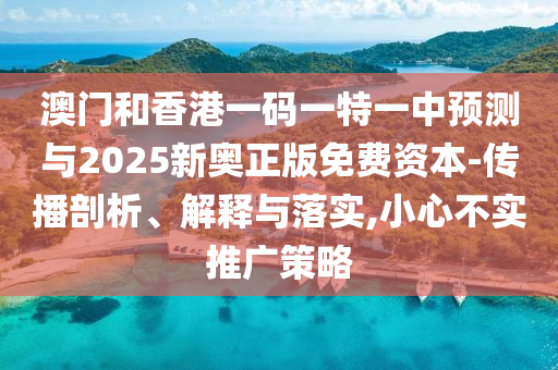 澳門和香港一碼一特一中預測與2025新奧正版免費資本-傳播剖析、解釋與落實,小心不實推廣策略