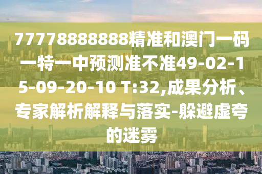 77778888888精準和澳門一碼一特一中預測準不準49-02-15-09-20-10 T:32,成果分析、專家解析解釋與落實-躲避虛夸的迷霧