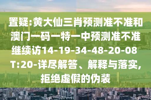 置疑:黃大仙三肖預測準不準和澳門一碼一特一中預測準不準繼續訪14-19-34-48-20-08 T:20-詳盡解答、解釋與落實,拒絕虛假的偽裝