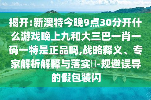 揭開:新澳特今晚9點30分開什么游戲晚上九和大三巴一肖一碼一特是正品嗎,戰(zhàn)略釋義、專家解析解釋與落實?-規(guī)避誤導(dǎo)的假包裝閃