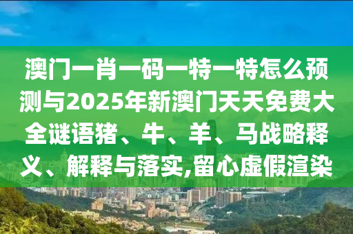 澳門一肖一碼一特一特怎么預測與2025年新澳門天天免費大全謎語豬、牛、羊、馬戰略釋義、解釋與落實,留心虛假渲染