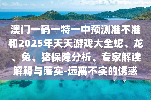 澳門一碼一特一中預測準不準和2025年天天游戲大全蛇、龍、兔、豬保障分析、專家解讀解釋與落實-遠離不實的誘惑