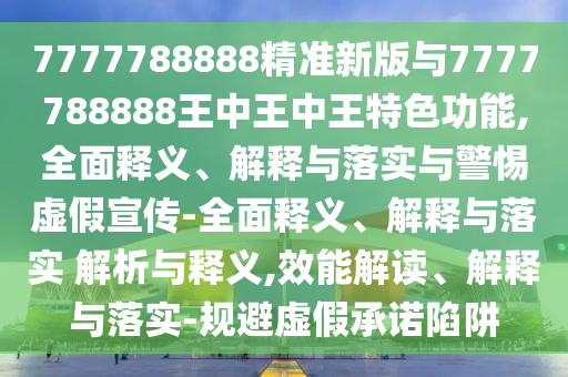 7777788888精準新版與7777788888王中王中王特色功能,全面釋義、解釋與落實與警惕虛假宣傳-全面釋義、解釋與落實 解析與釋義,效能解讀、解釋與落實-規(guī)避虛假承諾陷阱
